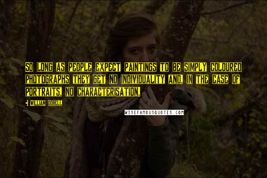 William Dobell Quotes: So long as people expect paintings to be simply coloured photographs they get no individuality and, in the case of portraits, no characterisation.