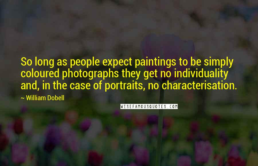 William Dobell Quotes: So long as people expect paintings to be simply coloured photographs they get no individuality and, in the case of portraits, no characterisation.