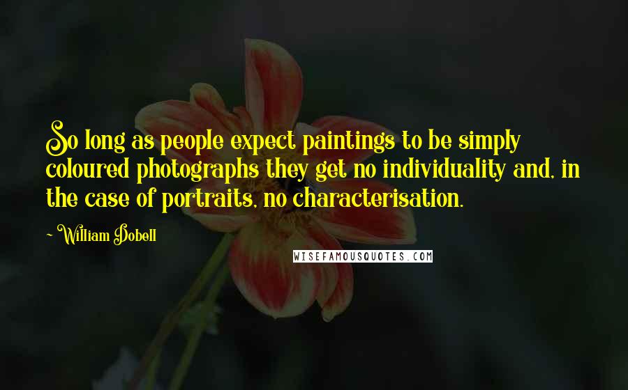 William Dobell Quotes: So long as people expect paintings to be simply coloured photographs they get no individuality and, in the case of portraits, no characterisation.