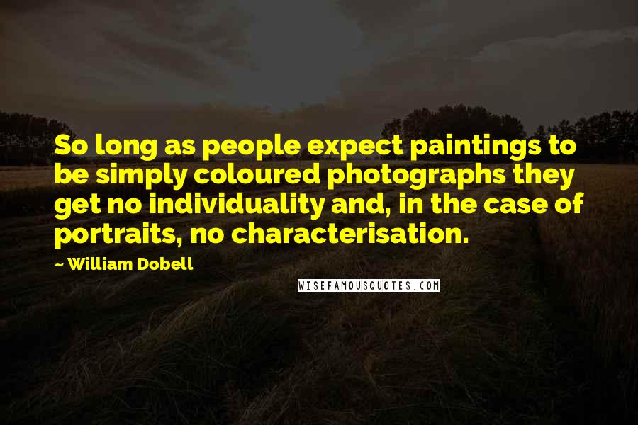 William Dobell Quotes: So long as people expect paintings to be simply coloured photographs they get no individuality and, in the case of portraits, no characterisation.