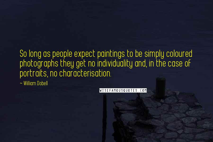 William Dobell Quotes: So long as people expect paintings to be simply coloured photographs they get no individuality and, in the case of portraits, no characterisation.