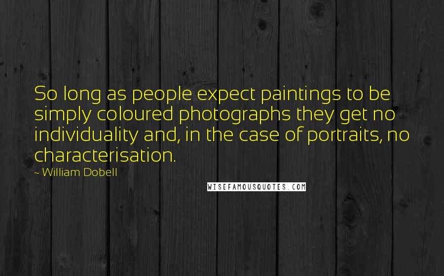 William Dobell Quotes: So long as people expect paintings to be simply coloured photographs they get no individuality and, in the case of portraits, no characterisation.