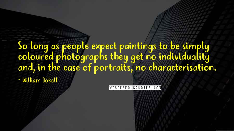 William Dobell Quotes: So long as people expect paintings to be simply coloured photographs they get no individuality and, in the case of portraits, no characterisation.