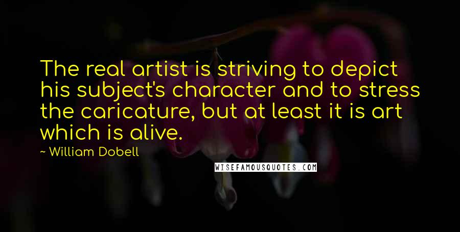 William Dobell Quotes: The real artist is striving to depict his subject's character and to stress the caricature, but at least it is art which is alive.