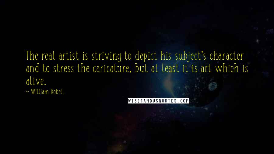 William Dobell Quotes: The real artist is striving to depict his subject's character and to stress the caricature, but at least it is art which is alive.