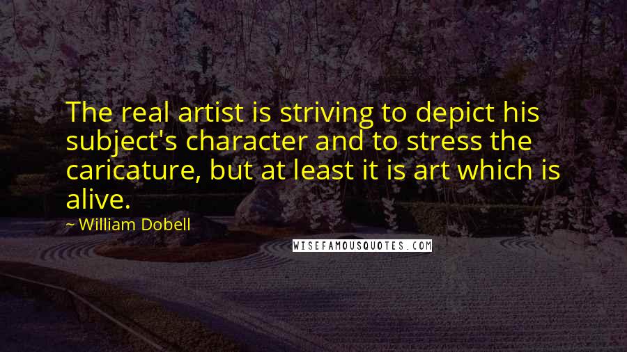 William Dobell Quotes: The real artist is striving to depict his subject's character and to stress the caricature, but at least it is art which is alive.