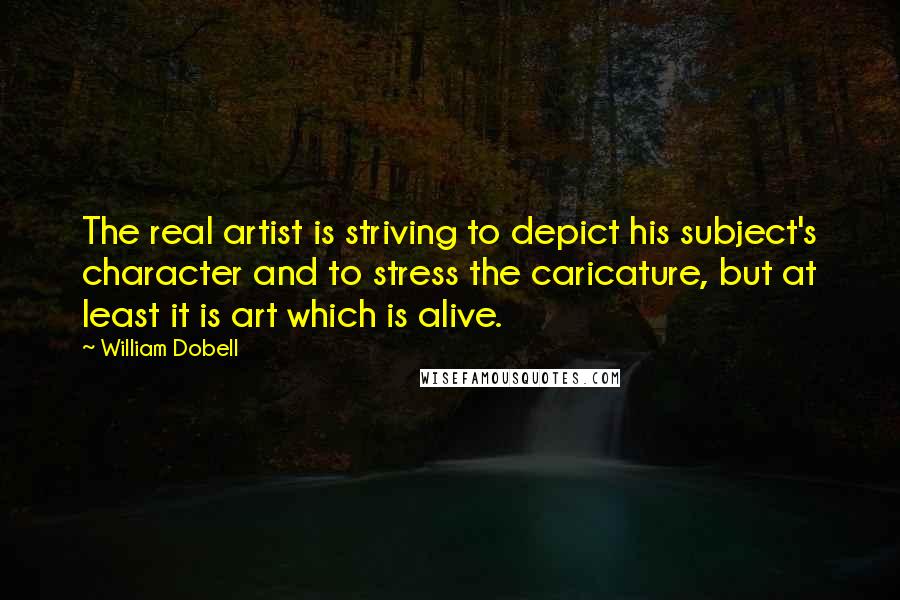 William Dobell Quotes: The real artist is striving to depict his subject's character and to stress the caricature, but at least it is art which is alive.