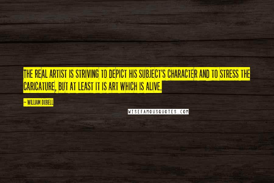 William Dobell Quotes: The real artist is striving to depict his subject's character and to stress the caricature, but at least it is art which is alive.