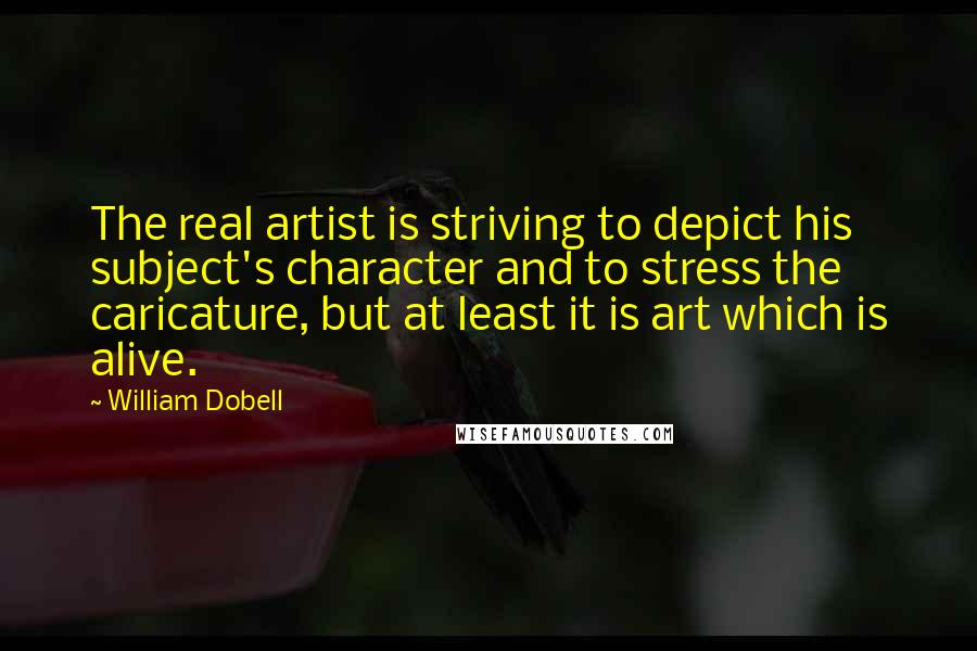 William Dobell Quotes: The real artist is striving to depict his subject's character and to stress the caricature, but at least it is art which is alive.