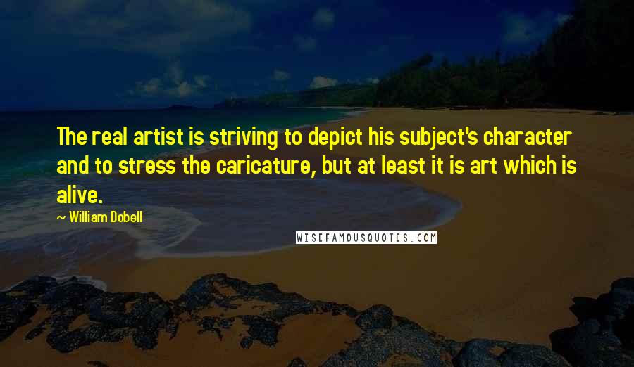 William Dobell Quotes: The real artist is striving to depict his subject's character and to stress the caricature, but at least it is art which is alive.