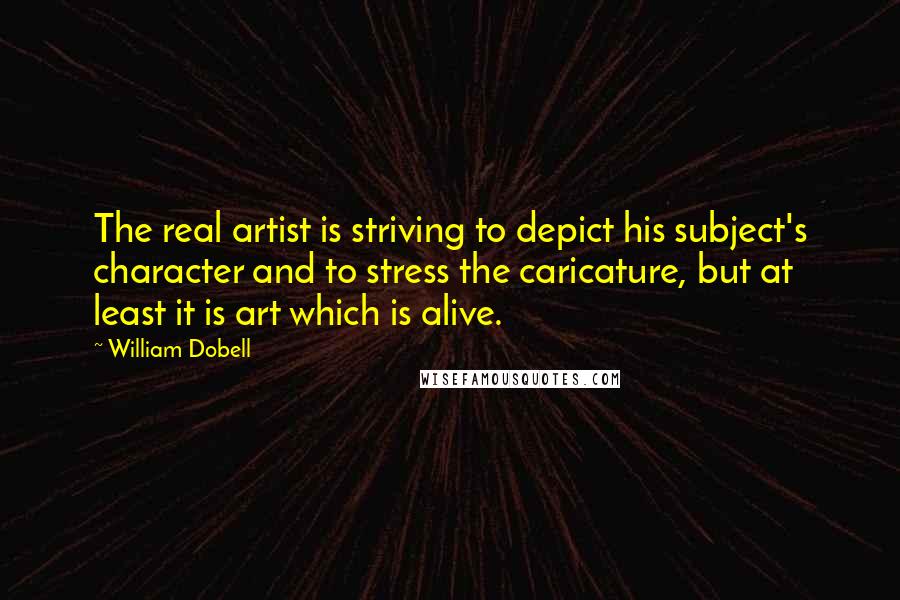 William Dobell Quotes: The real artist is striving to depict his subject's character and to stress the caricature, but at least it is art which is alive.