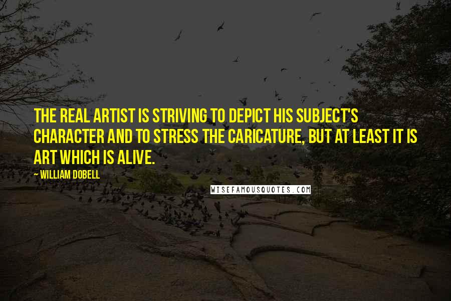 William Dobell Quotes: The real artist is striving to depict his subject's character and to stress the caricature, but at least it is art which is alive.