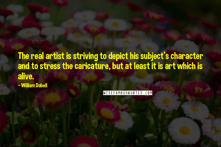 William Dobell Quotes: The real artist is striving to depict his subject's character and to stress the caricature, but at least it is art which is alive.