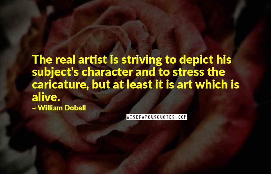 William Dobell Quotes: The real artist is striving to depict his subject's character and to stress the caricature, but at least it is art which is alive.