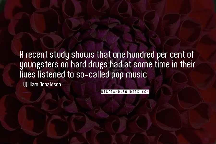 William Donaldson Quotes: A recent study shows that one hundred per cent of youngsters on hard drugs had at some time in their lives listened to so-called pop music