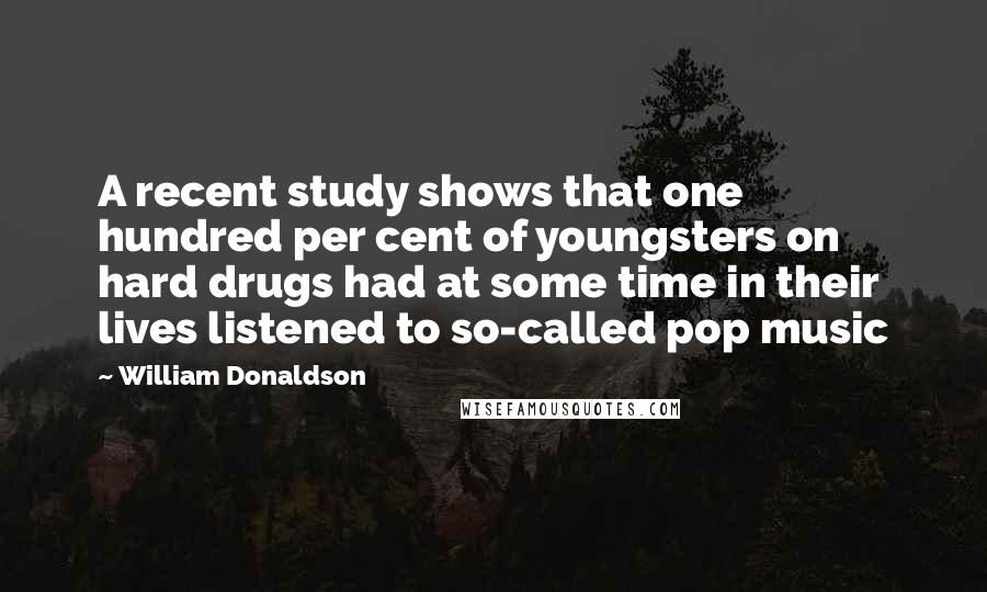 William Donaldson Quotes: A recent study shows that one hundred per cent of youngsters on hard drugs had at some time in their lives listened to so-called pop music
