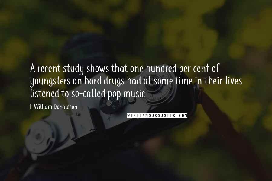 William Donaldson Quotes: A recent study shows that one hundred per cent of youngsters on hard drugs had at some time in their lives listened to so-called pop music