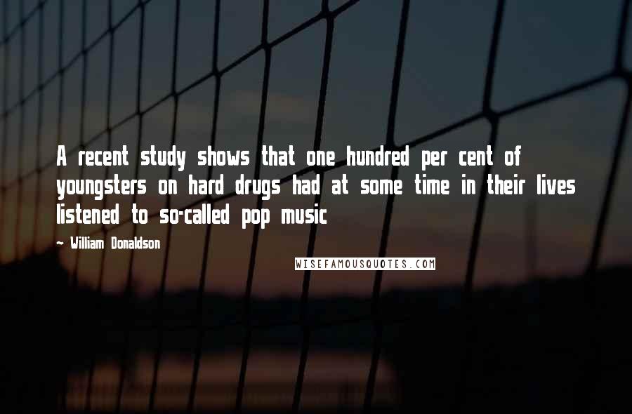 William Donaldson Quotes: A recent study shows that one hundred per cent of youngsters on hard drugs had at some time in their lives listened to so-called pop music