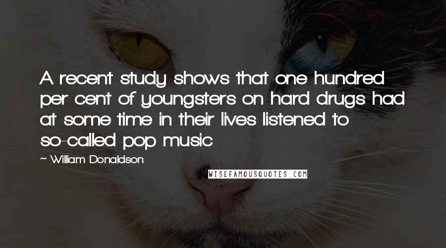 William Donaldson Quotes: A recent study shows that one hundred per cent of youngsters on hard drugs had at some time in their lives listened to so-called pop music