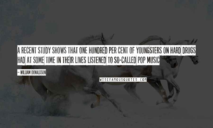 William Donaldson Quotes: A recent study shows that one hundred per cent of youngsters on hard drugs had at some time in their lives listened to so-called pop music