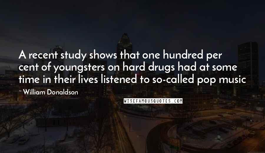 William Donaldson Quotes: A recent study shows that one hundred per cent of youngsters on hard drugs had at some time in their lives listened to so-called pop music
