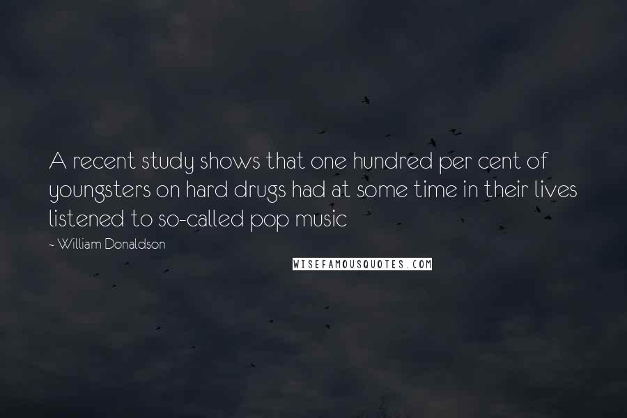William Donaldson Quotes: A recent study shows that one hundred per cent of youngsters on hard drugs had at some time in their lives listened to so-called pop music