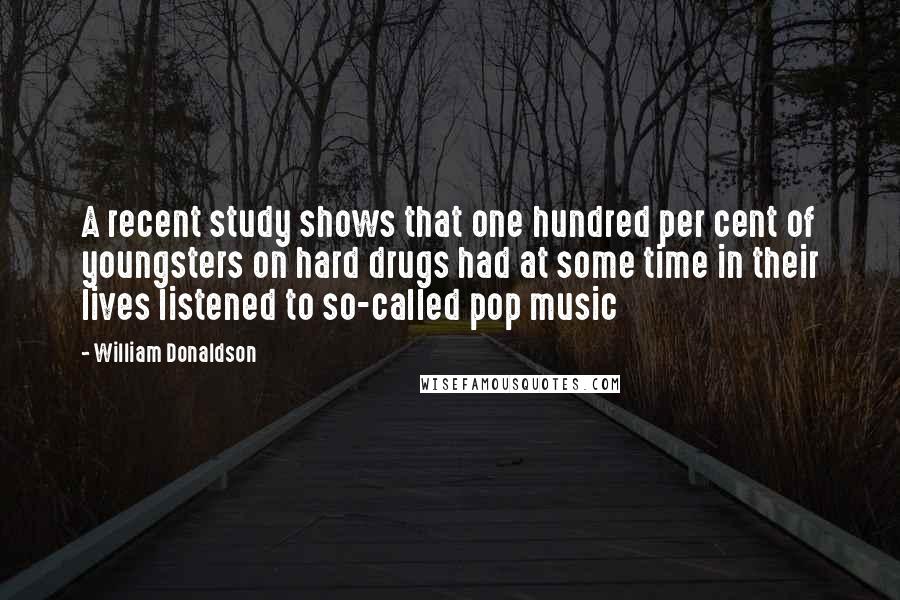 William Donaldson Quotes: A recent study shows that one hundred per cent of youngsters on hard drugs had at some time in their lives listened to so-called pop music