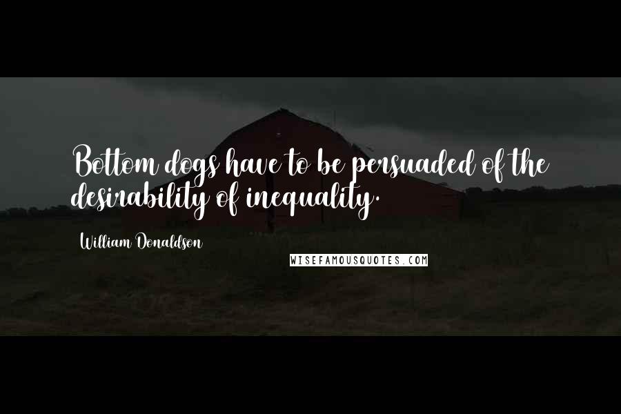 William Donaldson Quotes: Bottom dogs have to be persuaded of the desirability of inequality.