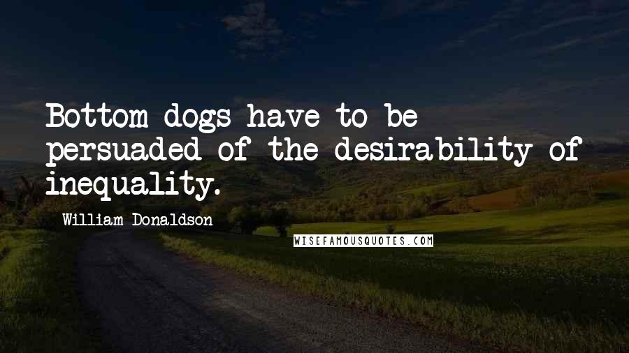 William Donaldson Quotes: Bottom dogs have to be persuaded of the desirability of inequality.