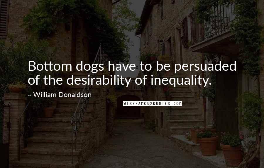 William Donaldson Quotes: Bottom dogs have to be persuaded of the desirability of inequality.