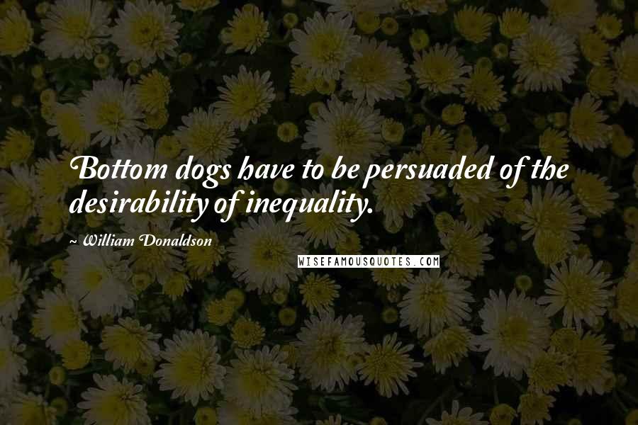 William Donaldson Quotes: Bottom dogs have to be persuaded of the desirability of inequality.