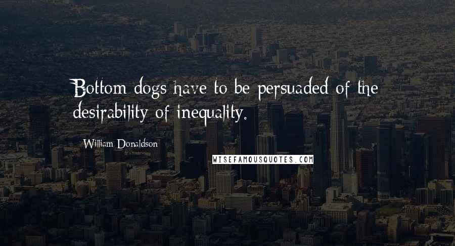 William Donaldson Quotes: Bottom dogs have to be persuaded of the desirability of inequality.