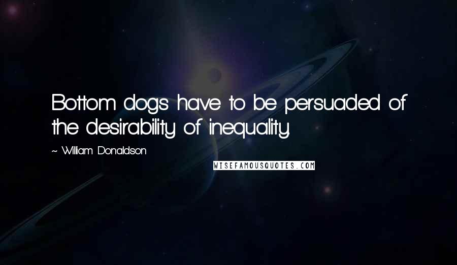 William Donaldson Quotes: Bottom dogs have to be persuaded of the desirability of inequality.