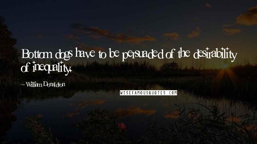 William Donaldson Quotes: Bottom dogs have to be persuaded of the desirability of inequality.