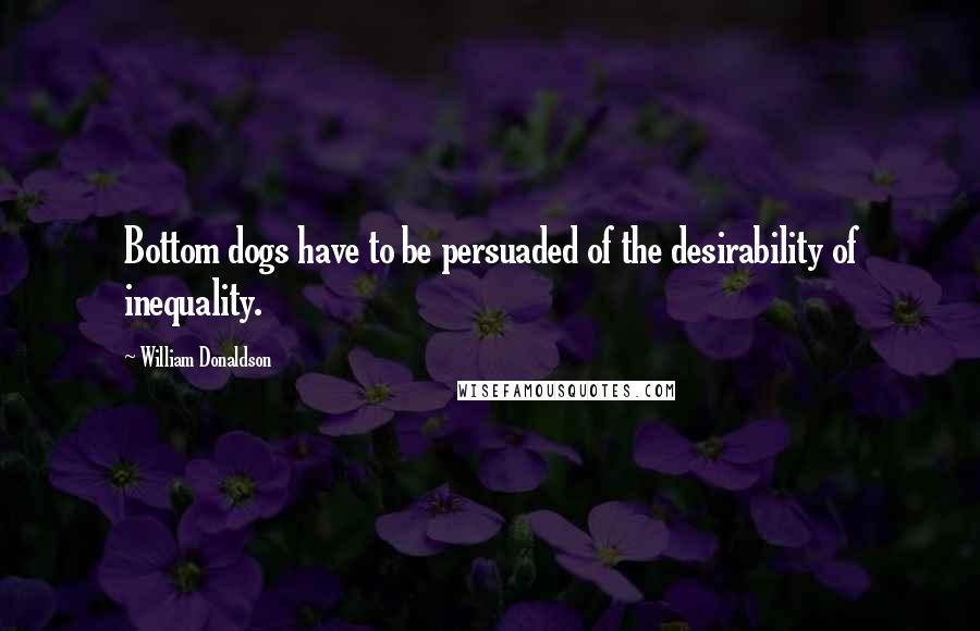 William Donaldson Quotes: Bottom dogs have to be persuaded of the desirability of inequality.