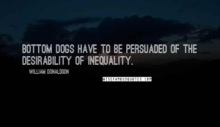 William Donaldson Quotes: Bottom dogs have to be persuaded of the desirability of inequality.