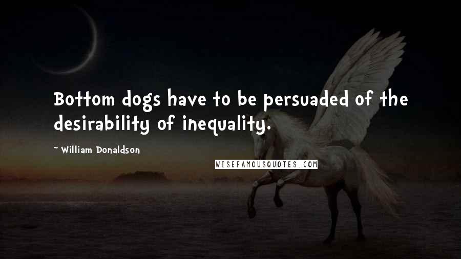 William Donaldson Quotes: Bottom dogs have to be persuaded of the desirability of inequality.