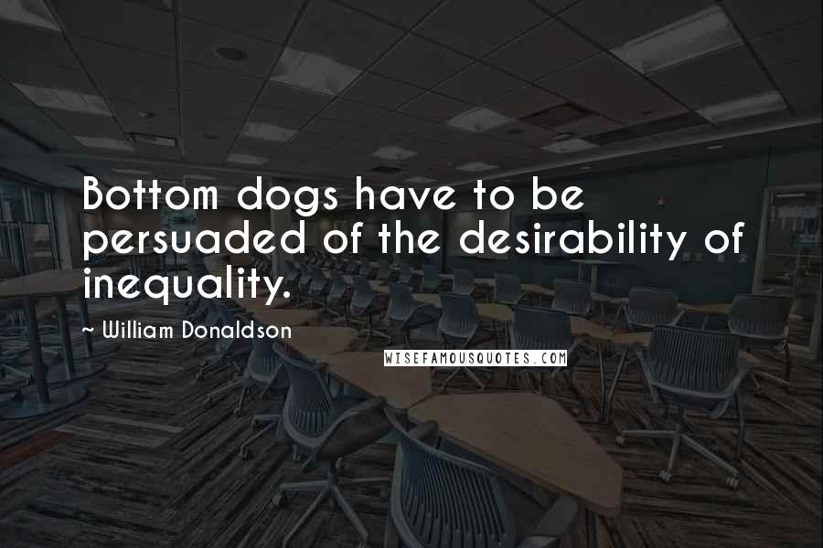 William Donaldson Quotes: Bottom dogs have to be persuaded of the desirability of inequality.