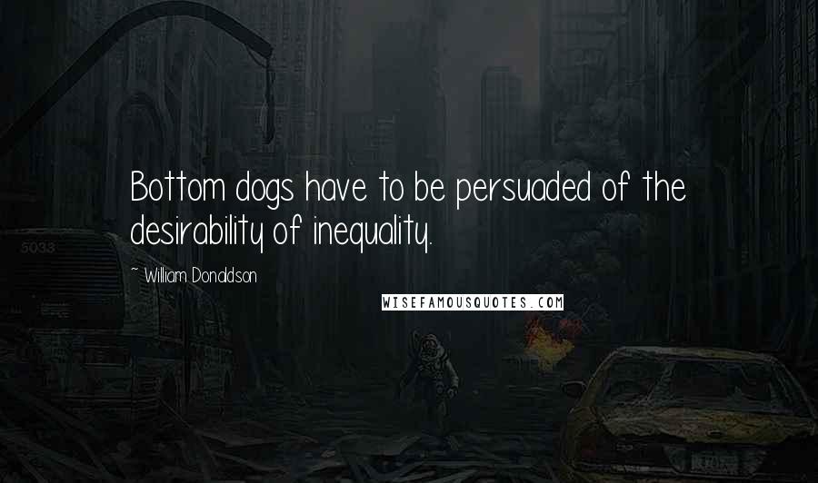 William Donaldson Quotes: Bottom dogs have to be persuaded of the desirability of inequality.