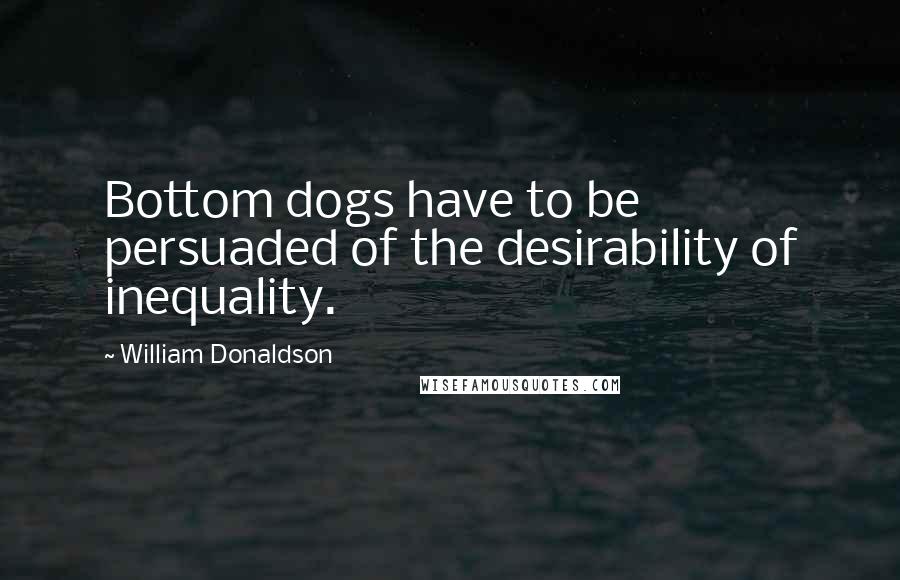 William Donaldson Quotes: Bottom dogs have to be persuaded of the desirability of inequality.