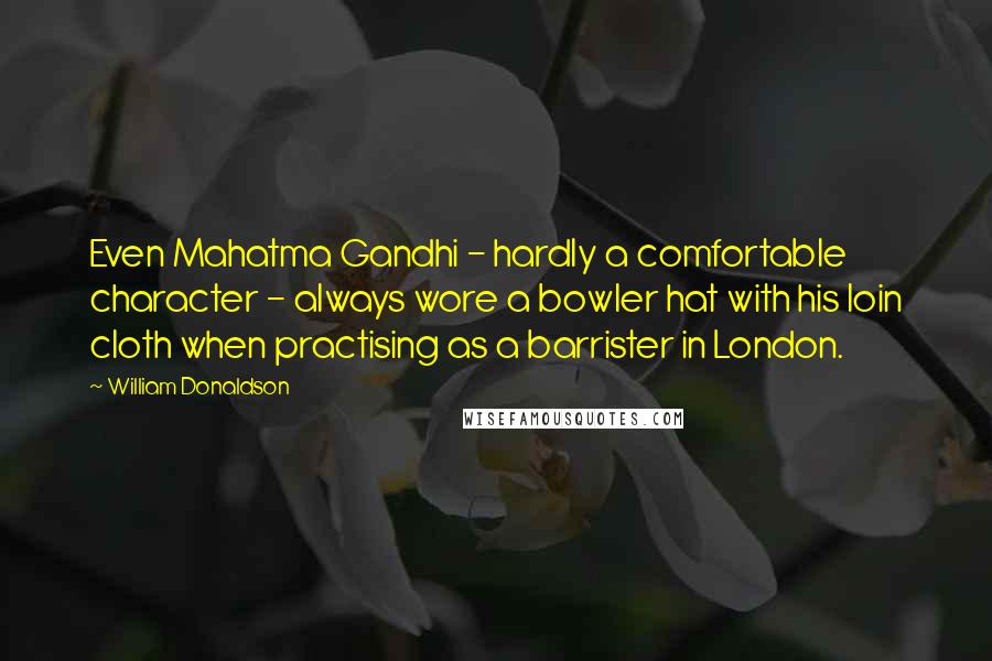 William Donaldson Quotes: Even Mahatma Gandhi - hardly a comfortable character - always wore a bowler hat with his loin cloth when practising as a barrister in London.