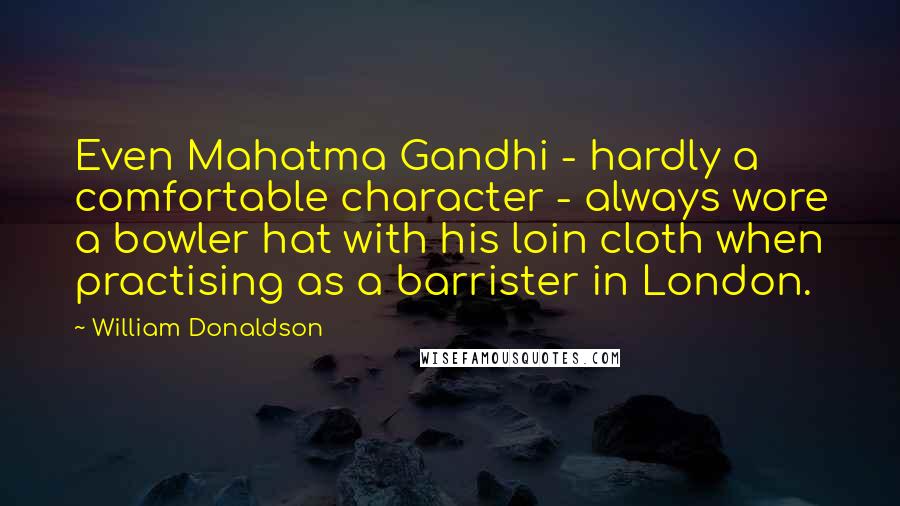 William Donaldson Quotes: Even Mahatma Gandhi - hardly a comfortable character - always wore a bowler hat with his loin cloth when practising as a barrister in London.
