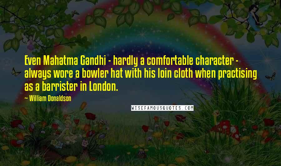 William Donaldson Quotes: Even Mahatma Gandhi - hardly a comfortable character - always wore a bowler hat with his loin cloth when practising as a barrister in London.