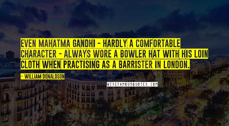 William Donaldson Quotes: Even Mahatma Gandhi - hardly a comfortable character - always wore a bowler hat with his loin cloth when practising as a barrister in London.