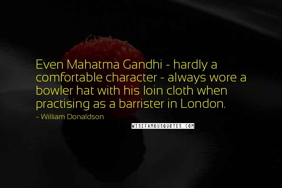 William Donaldson Quotes: Even Mahatma Gandhi - hardly a comfortable character - always wore a bowler hat with his loin cloth when practising as a barrister in London.