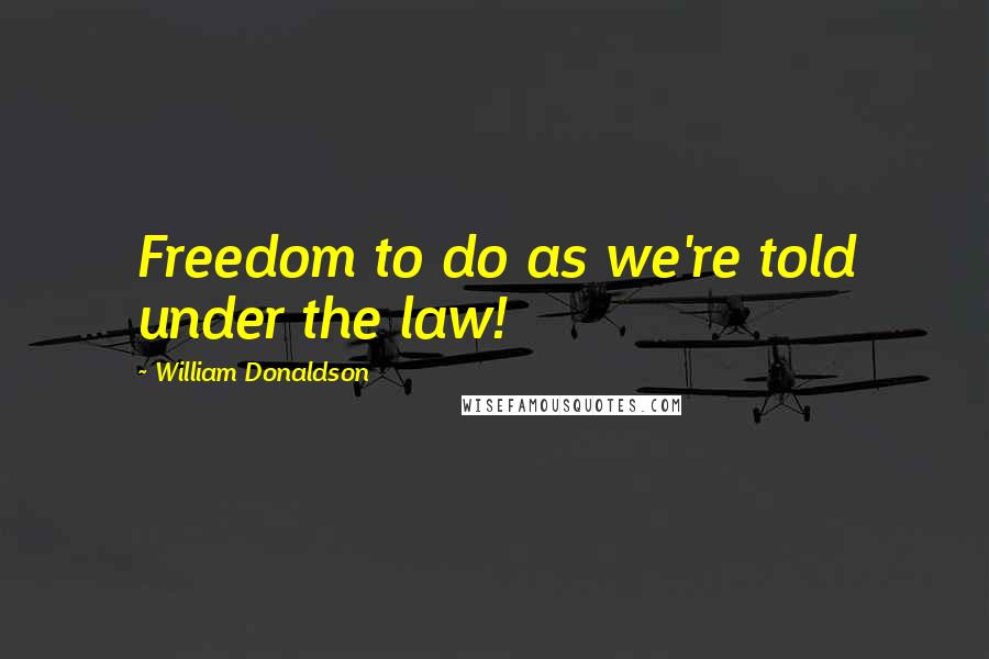 William Donaldson Quotes: Freedom to do as we're told under the law!