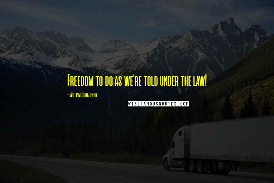 William Donaldson Quotes: Freedom to do as we're told under the law!