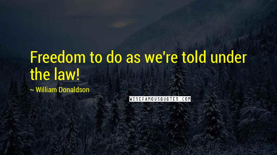 William Donaldson Quotes: Freedom to do as we're told under the law!