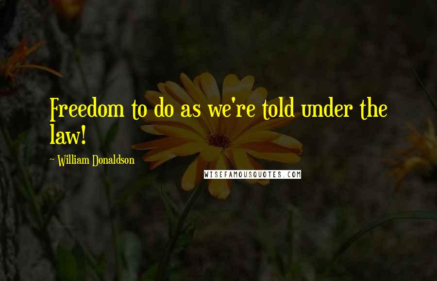 William Donaldson Quotes: Freedom to do as we're told under the law!