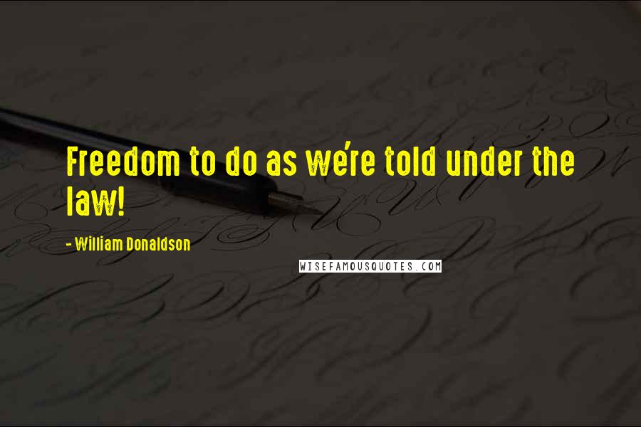 William Donaldson Quotes: Freedom to do as we're told under the law!